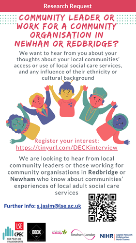 Research request Community leader or work for a community organisation in Newham or Redbridge? We want to hear from you about your thoughts about your local communities’ access or use of local social care services, and any influence of their ethnicity or cultural background  We are looking to hear from local community leaders or those working forcommunity organisations in Redbridge or Newham who know about communities’ experiences of local adult social care services